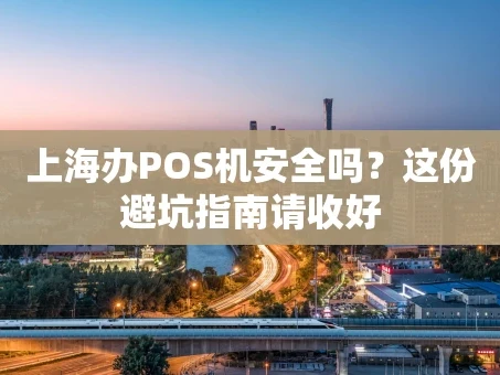 重庆上海办POS机安全吗？这份避坑指南请收好
