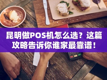 重庆昆明做POS机怎么选？这篇攻略告诉你谁家最靠谱！