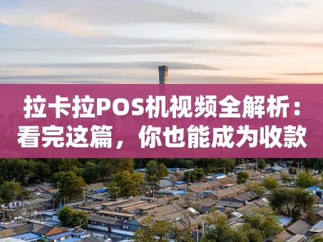 重庆拉卡拉POS机视频全解析：看完这篇，你也能成为收款专家！
