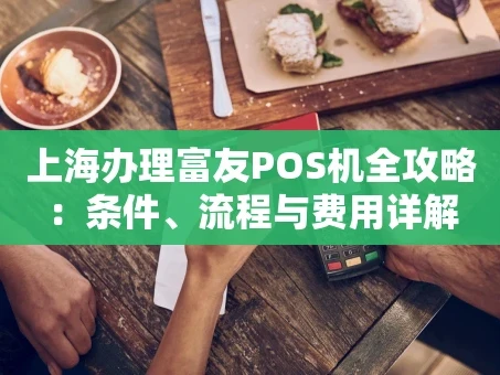 重庆上海办理富友POS机全攻略：条件、流程与费用详解
