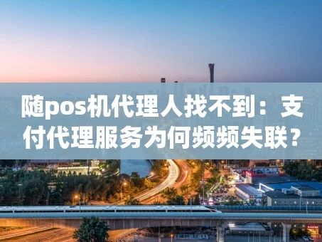 重庆随pos机代理人找不到：支付代理服务为何频频失联？