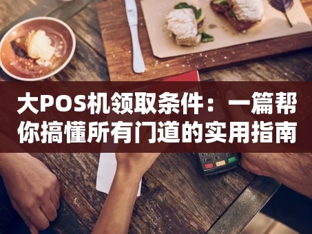 重庆大POS机领取条件：一篇帮你搞懂所有门道的实用指南