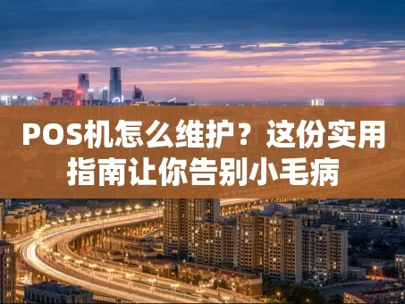 重庆POS机怎么维护？这份实用指南让你告别小毛病