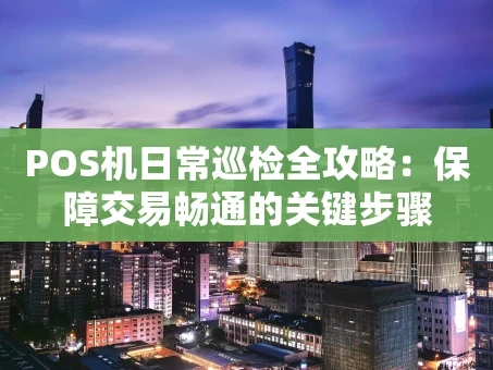 重庆POS机日常巡检全攻略：保障交易畅通的关键步骤