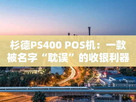 重庆杉德PS400 POS机：一款被名字“耽误”的收银利器？