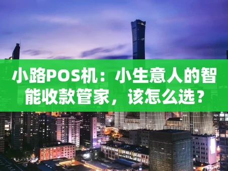 重庆小路POS机：小生意人的智能收款管家，该怎么选？