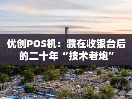 重庆优创POS机：藏在收银台后的二十年“技术老炮”