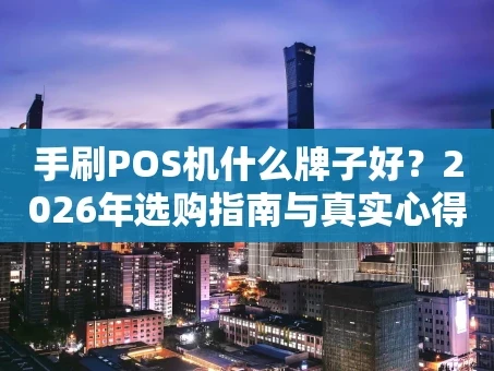 重庆手刷POS机什么牌子好？2026年选购指南与真实心得