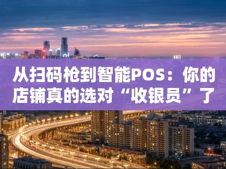 重庆从扫码枪到智能POS：你的店铺真的选对“收银员”了吗？