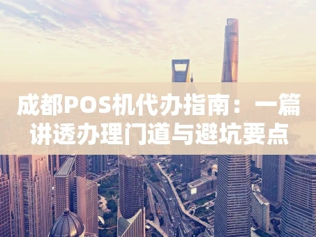 重庆成都POS机代办指南：一篇讲透办理门道与避坑要点
