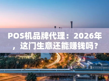 重庆POS机品牌代理：2026年，这门生意还能赚钱吗？