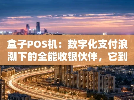 重庆盒子POS机：数字化支付浪潮下的全能收银伙伴，它到底“香”在哪里？