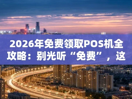 重庆2026年免费领取POS机全攻略：别光听“免费”，这些细节才关键！