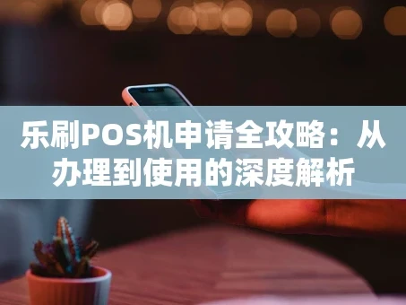 重庆乐刷POS机申请全攻略：从办理到使用的深度解析