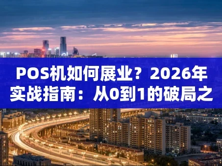 重庆POS机如何展业？2026年实战指南：从0到1的破局之道