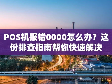 重庆POS机报错0000怎么办？这份排查指南帮你快速解决