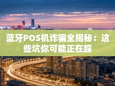 重庆蓝牙POS机诈骗全揭秘：这些坑你可能正在踩