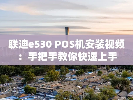 重庆联迪e530 POS机安装视频：手把手教你快速上手