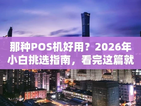 重庆那种POS机好用？2026年小白挑选指南，看完这篇就懂了！