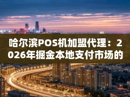 重庆哈尔滨POS机加盟代理：2026年掘金本地支付市场的实战指南