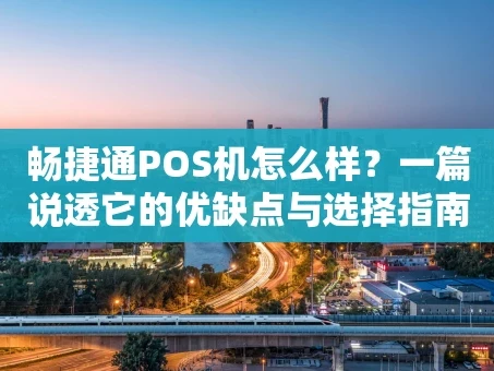 重庆畅捷通POS机怎么样？一篇说透它的优缺点与选择指南
