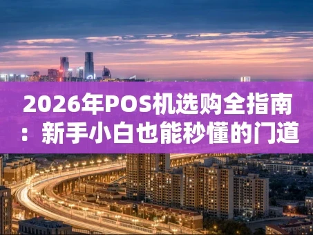 重庆2026年POS机选购全指南：新手小白也能秒懂的门道