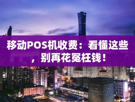 重庆移动POS机收费：看懂这些，别再花冤枉钱！