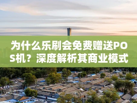 重庆为什么乐刷会免费赠送POS机？深度解析其商业模式与市场策略