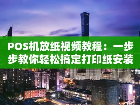 重庆POS机放纸视频教程：一步步教你轻松搞定打印纸安装