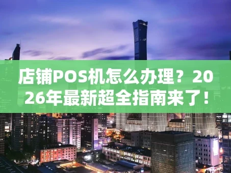 重庆店铺POS机怎么办理？2026年最新超全指南来了！