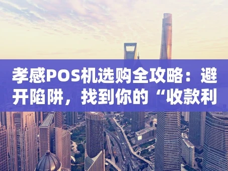 重庆孝感POS机选购全攻略：避开陷阱，找到你的“收款利器”