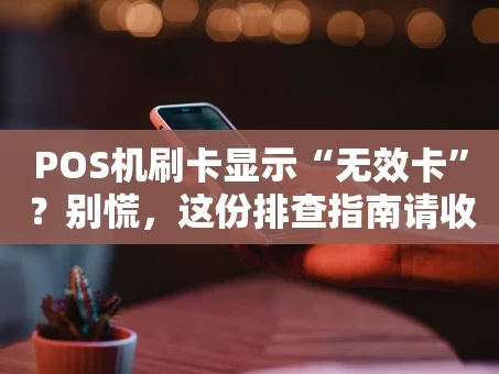 重庆POS机刷卡显示“无效卡”？别慌，这份排查指南请收好！