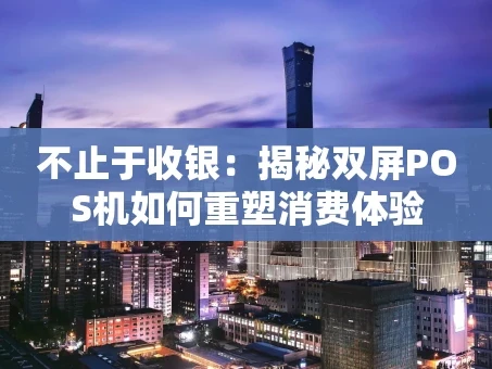 重庆不止于收银：揭秘双屏POS机如何重塑消费体验