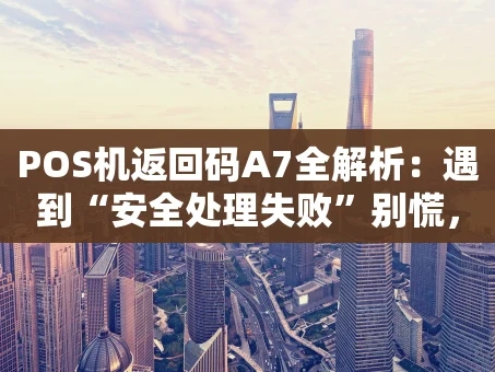 重庆POS机返回码A7全解析：遇到“安全处理失败”别慌，一步步教你解决
