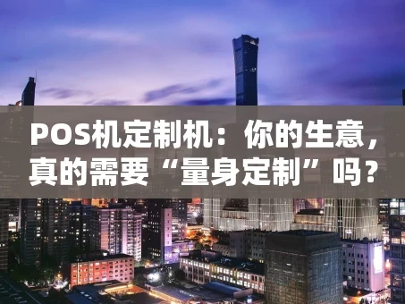 重庆POS机定制机：你的生意，真的需要“量身定制”吗？