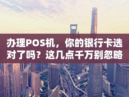 重庆办理POS机，你的银行卡选对了吗？这几点千万别忽略！