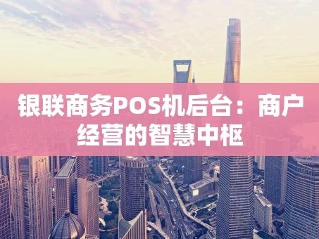重庆银联商务POS机后台：商户经营的智慧中枢