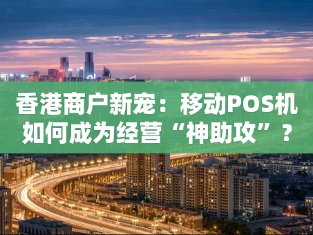 重庆香港商户新宠：移动POS机如何成为经营“神助攻”？