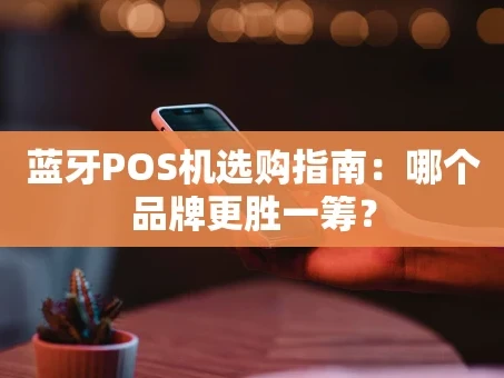 重庆蓝牙POS机选购指南：哪个品牌更胜一筹？