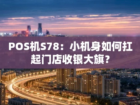 重庆POS机S78：小机身如何扛起门店收银大旗？