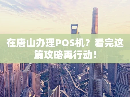 重庆在唐山办理POS机？看完这篇攻略再行动！