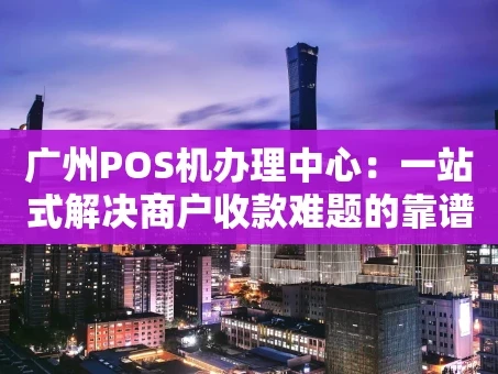 重庆广州POS机办理中心：一站式解决商户收款难题的靠谱选择