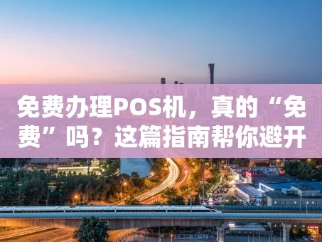 重庆免费办理POS机，真的“免费”吗？这篇指南帮你避开所有坑！