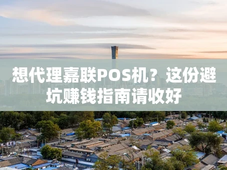 重庆想代理嘉联POS机？这份避坑赚钱指南请收好
