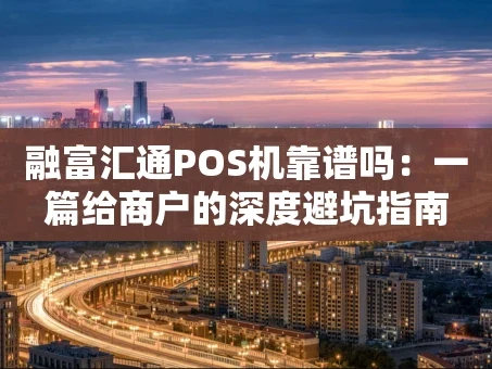 重庆融富汇通POS机靠谱吗：一篇给商户的深度避坑指南
