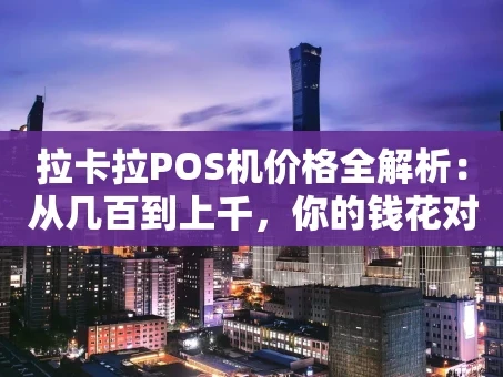 重庆拉卡拉POS机价格全解析：从几百到上千，你的钱花对了吗？