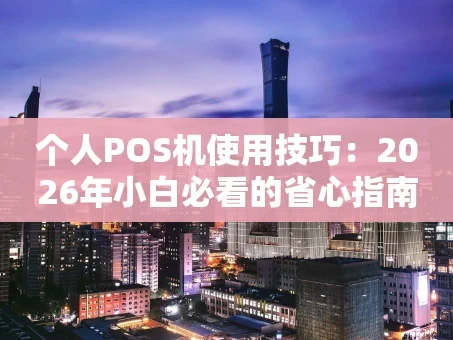 重庆个人POS机使用技巧：2026年小白必看的省心指南