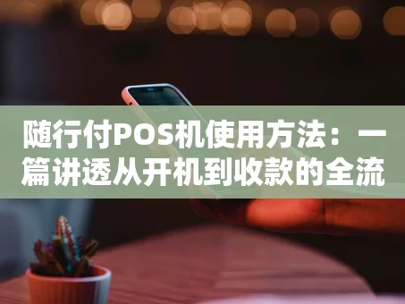 重庆随行付POS机使用方法：一篇讲透从开机到收款的全流程
