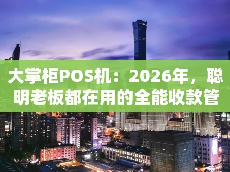 重庆大掌柜POS机：2026年，聪明老板都在用的全能收款管家