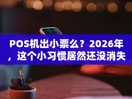 重庆POS机出小票么？2026年，这个小习惯居然还没消失！